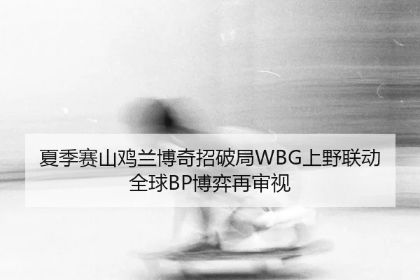 夏季赛山鸡兰博奇招破局WBG上野联动全球BP博弈再审视 - XINGCAI SPORTS