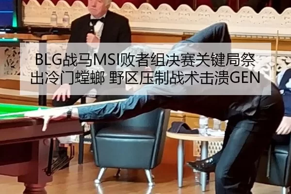 BLG战马MSI败者组决赛关键局祭出冷门螳螂 野区压制战术击溃GEN